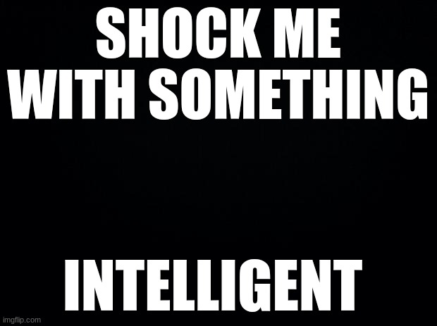 Black background |  SHOCK ME WITH SOMETHING; INTELLIGENT | image tagged in black background,insults,comeback | made w/ Imgflip meme maker