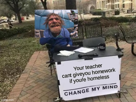 Change My Mind | Your teacher cant giveyou homework if youŕe homeless | image tagged in memes,change my mind | made w/ Imgflip meme maker
