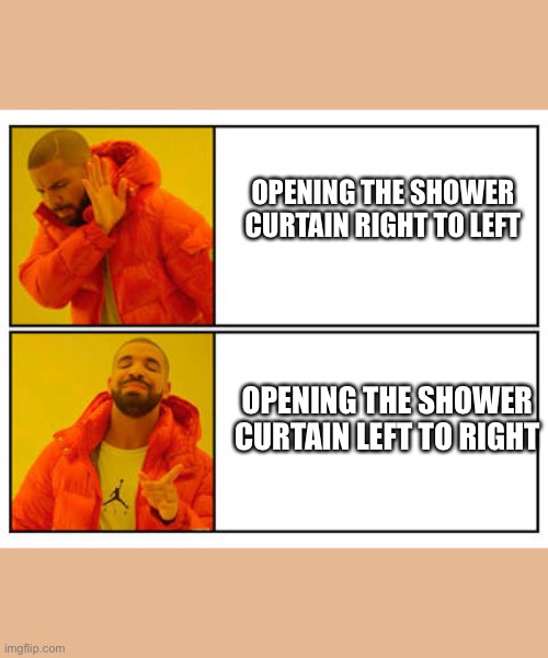 No - Yes | OPENING THE SHOWER CURTAIN RIGHT TO LEFT; OPENING THE SHOWER CURTAIN LEFT TO RIGHT | image tagged in no - yes | made w/ Imgflip meme maker