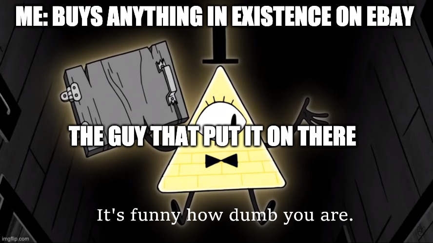its funny how dumb you are | ME: BUYS ANYTHING IN EXISTENCE ON EBAY; THE GUY THAT PUT IT ON THERE | image tagged in it's funny how dumb you are bill cipher | made w/ Imgflip meme maker