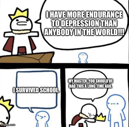 Dumbest man alive | I HAVE MORE ENDURANCE TO DEPRESSION THAN ANYBODY IN THE WORLD!!! MY MASTER. YOU SHOULD’VE HAD THIS A LONG TIME AGO. I SURVIVED SCHOOL. | image tagged in dumbest man alive | made w/ Imgflip meme maker