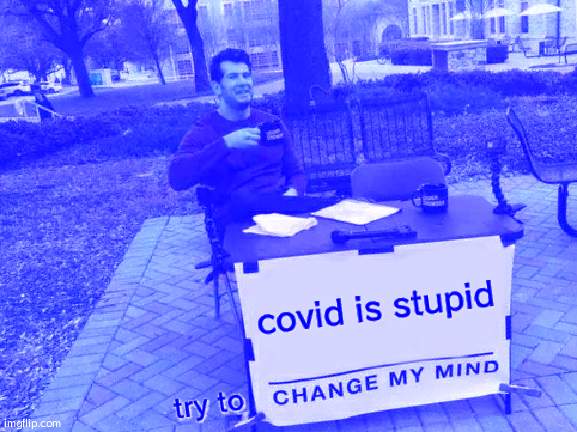 Change My Mind | covid is stupid; try to | image tagged in memes,change my mind | made w/ Imgflip meme maker