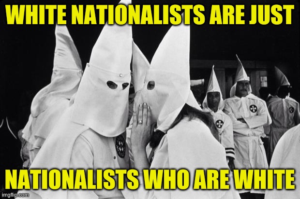 pass it on | WHITE NATIONALISTS ARE JUST; NATIONALISTS WHO ARE WHITE | image tagged in kkk just came for,white nationalism,black nationalism,trump 2020,liberal vs conservative | made w/ Imgflip meme maker