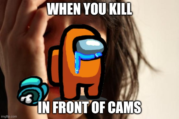 true | WHEN YOU KILL; IN FRONT OF CAMS | image tagged in memes,first world problems | made w/ Imgflip meme maker