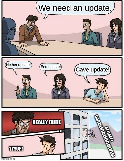 Boardroom Meeting Suggestion | We need an update. Nether update! End update! Cave update! REALLY DUDE; AT LEAST I TRIEEEEEEEEEEEEEEEEEEEEEEED; YYYUP! | image tagged in memes,boardroom meeting suggestion | made w/ Imgflip meme maker
