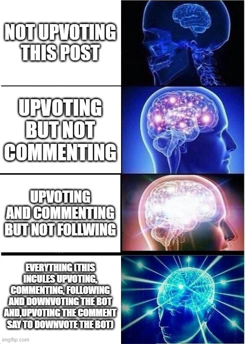 Expanding Brain Meme | NOT UPVOTING THIS POST; UPVOTING BUT NOT COMMENTING; UPVOTING AND COMMENTING BUT NOT FOLLWING; EVERYTHING (THIS INCULES UPVOTING, COMMENTING, FOLLOWING AND DOWNVOTING THE BOT AND,UPVOTING THE COMMENT SAY TO DOWNVOTE THE BOT) | image tagged in memes,expanding brain | made w/ Imgflip meme maker