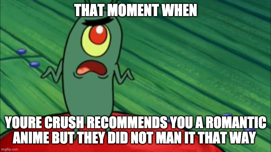 When your crush does something romantic but doesn't mean it that way... |  THAT MOMENT WHEN; YOURE CRUSH RECOMMENDS YOU A ROMANTIC ANIME BUT THEY DID NOT MAN IT THAT WAY | image tagged in plankton didn't think he'd get this far | made w/ Imgflip meme maker