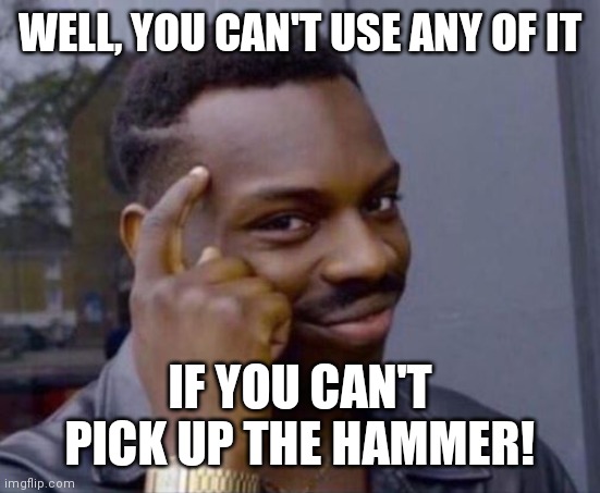 black guy pointing at head | WELL, YOU CAN'T USE ANY OF IT IF YOU CAN'T PICK UP THE HAMMER! | image tagged in black guy pointing at head | made w/ Imgflip meme maker