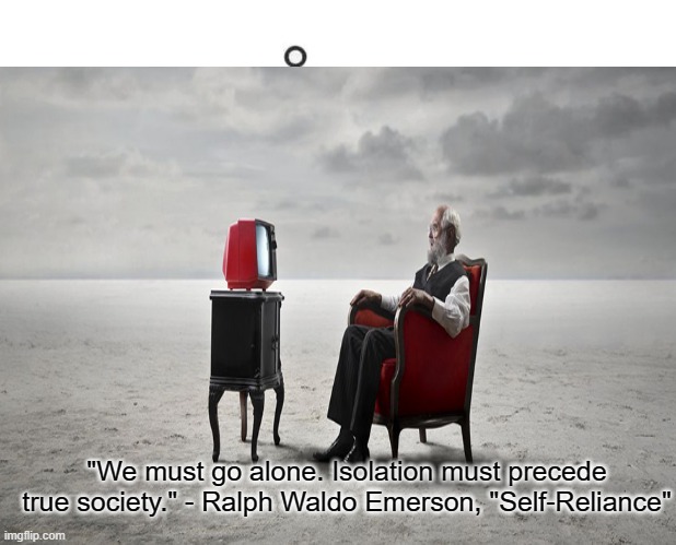 Isolation must precede society. | "We must go alone. Isolation must precede true society." - Ralph Waldo Emerson, "Self-Reliance" | image tagged in ralph waldo emerson,self-reliance | made w/ Imgflip meme maker