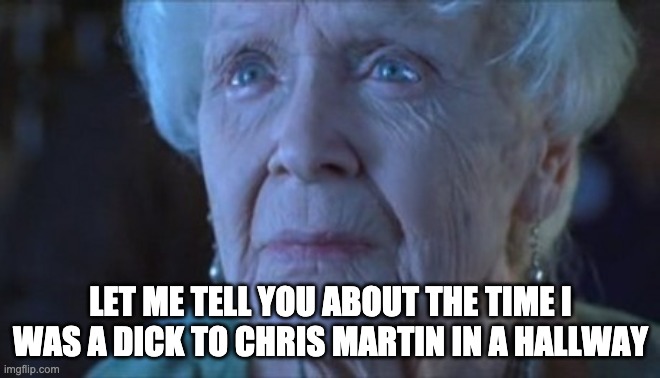 titanic old lady | LET ME TELL YOU ABOUT THE TIME I WAS A DICK TO CHRIS MARTIN IN A HALLWAY | image tagged in titanic old lady | made w/ Imgflip meme maker