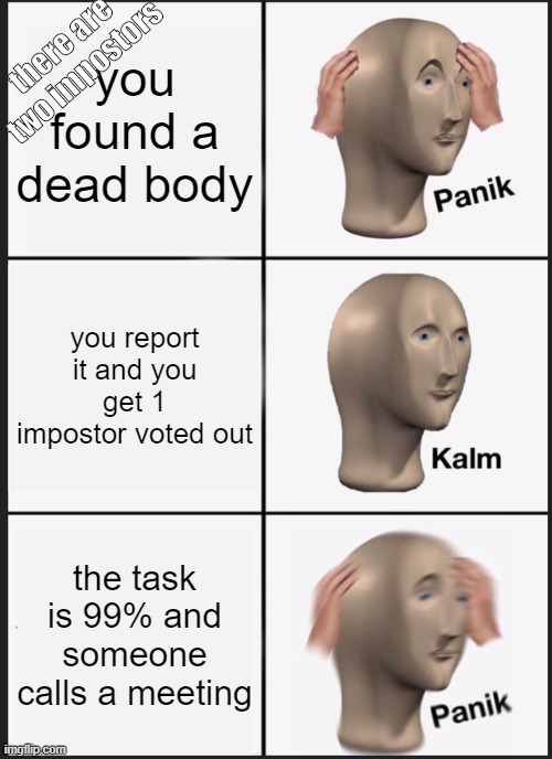 Panik Kalm Panik | there are two impostors; you found a dead body; you report it and you get 1 impostor voted out; the task is 99% and someone calls a meeting | image tagged in memes,panik kalm panik | made w/ Imgflip meme maker