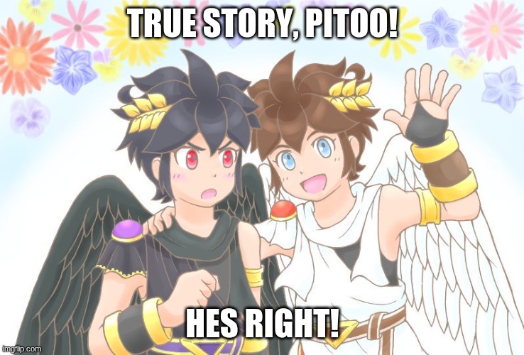 X, X Everywhere Kid Icarus | TRUE STORY, PITOO! HES RIGHT! | image tagged in x x everywhere kid icarus | made w/ Imgflip meme maker