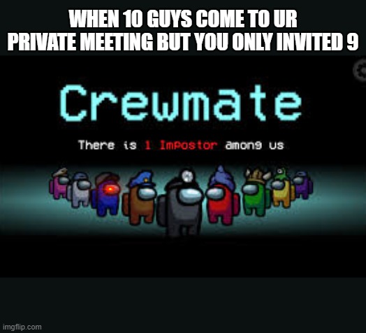 There is 1 imposter among us | WHEN 10 GUYS COME TO UR PRIVATE MEETING BUT YOU ONLY INVITED 9 | image tagged in there is 1 imposter among us | made w/ Imgflip meme maker