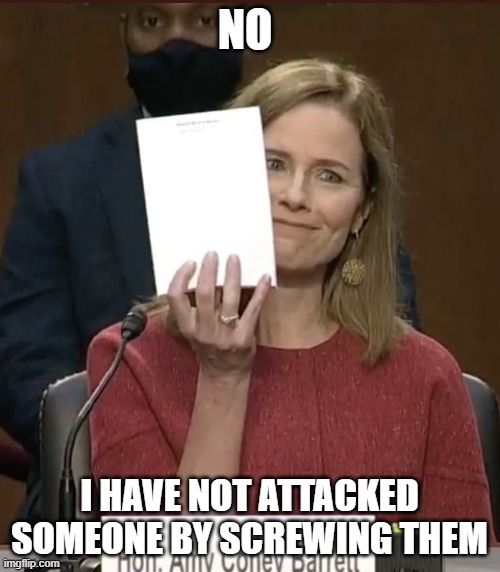 Amy Coney Barrett | NO; I HAVE NOT ATTACKED SOMEONE BY SCREWING THEM | image tagged in amy coney barrett | made w/ Imgflip meme maker