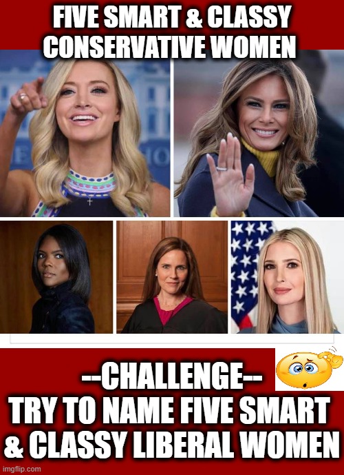 Gotcha! | FIVE SMART & CLASSY CONSERVATIVE WOMEN; --CHALLENGE--

TRY TO NAME FIVE SMART 
& CLASSY LIBERAL WOMEN | image tagged in politics,political meme,liberal vs conservative,classy,smart,women | made w/ Imgflip meme maker