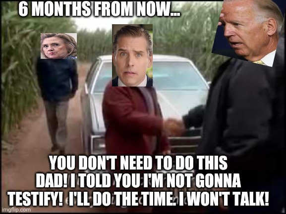 6 MONTHS FROM NOW... YOU DON'T NEED TO DO THIS DAD! I TOLD YOU I'M NOT GONNA TESTIFY!  I'LL DO THE TIME. I WON'T TALK! | made w/ Imgflip meme maker