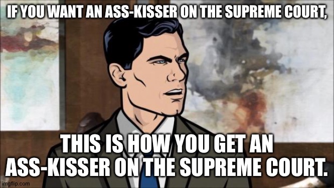Archer | IF YOU WANT AN ASS-KISSER ON THE SUPREME COURT, THIS IS HOW YOU GET AN ASS-KISSER ON THE SUPREME COURT. | image tagged in archer | made w/ Imgflip meme maker