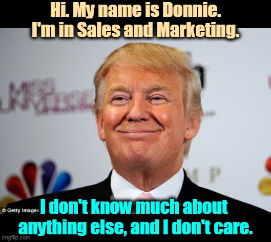 Donald Trump, Greasy Con Man. | Hi. My name is Donnie. I'm in Sales and Marketing. I don't know much about 
anything else, and I don't care. | image tagged in donald trump approves,con man,dishonest donald,liar,theif murderer | made w/ Imgflip meme maker