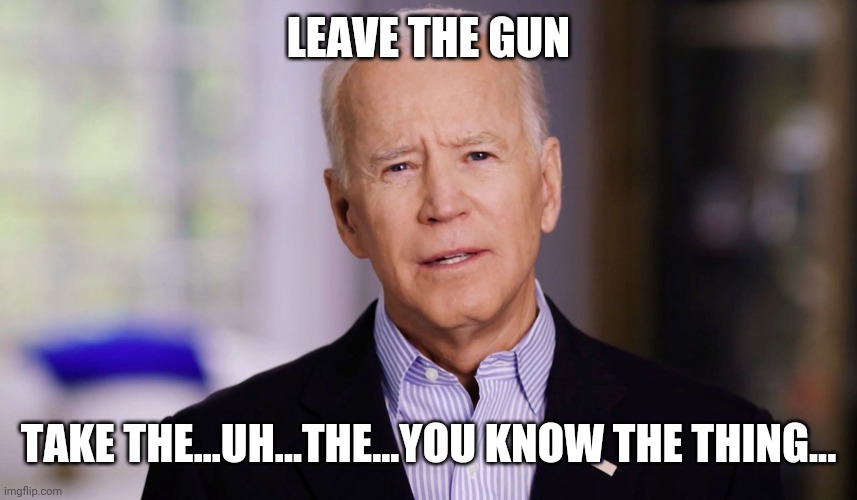 Joe Biden 2020 | LEAVE THE GUN TAKE THE...UH...THE...YOU KNOW THE THING... | image tagged in joe biden 2020 | made w/ Imgflip meme maker