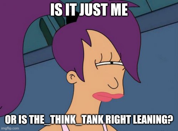 Others experience with The_Think_Tank? | IS IT JUST ME; OR IS THE_THINK_TANK RIGHT LEANING? | image tagged in fry not sure,lela not sure | made w/ Imgflip meme maker