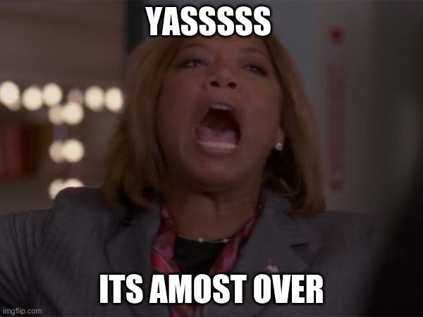 Queen latifah | YASSSSS; ITS AMOST OVER | image tagged in queen latifah | made w/ Imgflip meme maker