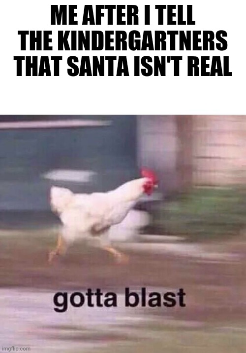 Ok | ME AFTER I TELL THE KINDERGARTNERS THAT SANTA ISN'T REAL | image tagged in memes | made w/ Imgflip meme maker