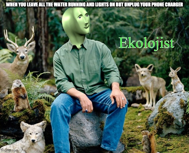 He protec enviralmint | WHEN YOU LEAVE ALL THE WATER RUNNING AND LIGHTS ON BUT UNPLUG YOUR PHONE CHARGER; Ekolojist | image tagged in ekolojist | made w/ Imgflip meme maker