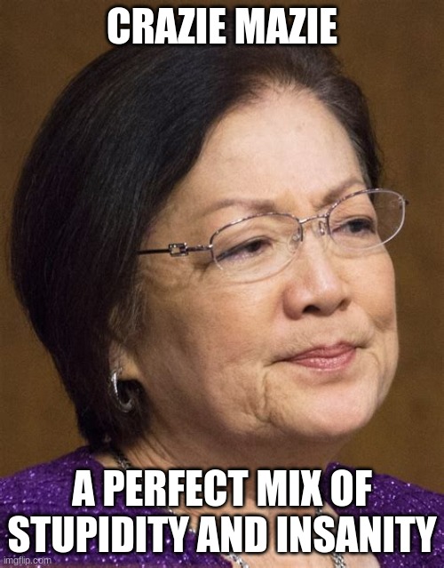 Mazie Hirono | CRAZIE MAZIE; A PERFECT MIX OF STUPIDITY AND INSANITY | image tagged in mazie hirono | made w/ Imgflip meme maker