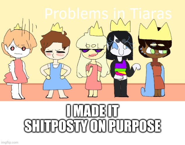 Problems in Tiaras is possibly my best idea yet | I MADE IT SHITPOSTY ON PURPOSE | image tagged in blank white template | made w/ Imgflip meme maker