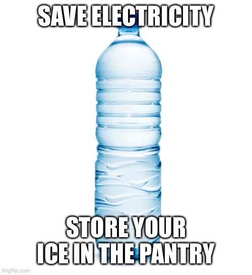 water bottle  | SAVE ELECTRICITY; STORE YOUR ICE IN THE PANTRY | image tagged in water bottle,electricity,electrical,ice,frugal,tight | made w/ Imgflip meme maker