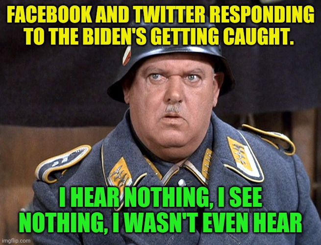 Shultz takes over as CEO of Facebook and Twitter | FACEBOOK AND TWITTER RESPONDING TO THE BIDEN'S GETTING CAUGHT. I HEAR NOTHING, I SEE NOTHING, I WASN'T EVEN HEAR | image tagged in feldwebel schulz,crime boss biden | made w/ Imgflip meme maker