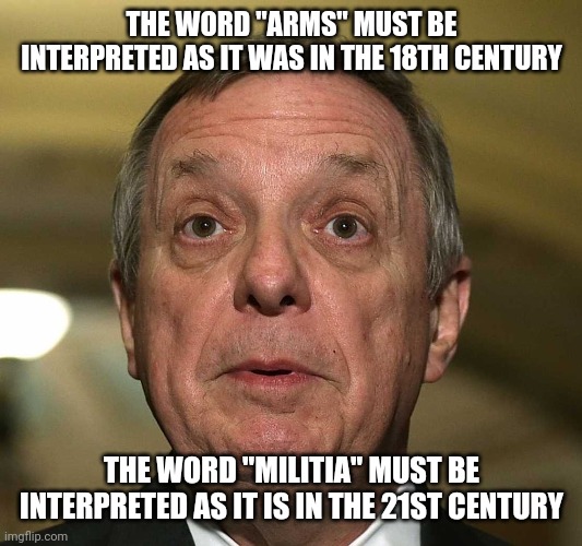 little dick durbin | THE WORD "ARMS" MUST BE INTERPRETED AS IT WAS IN THE 18TH CENTURY; THE WORD "MILITIA" MUST BE INTERPRETED AS IT IS IN THE 21ST CENTURY | image tagged in little dick durbin | made w/ Imgflip meme maker