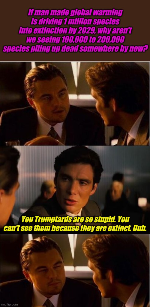 So I guess this means no man made fossil fuels. | If man made global warming is driving 1 million species into extinction by 2029, why aren't we seeing 100,000 to 200,000 species piling up dead somewhere by now? You Trumptards are so stupid. You can't see them because they are extinct. Duh. | image tagged in memes,inception | made w/ Imgflip meme maker