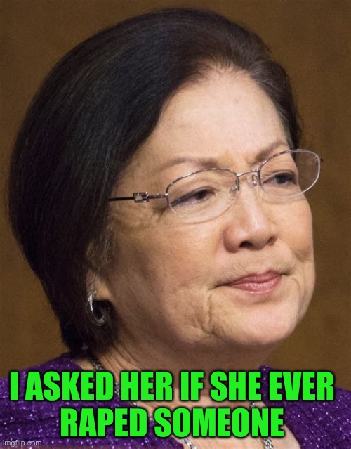 Mazie Hirono | I ASKED HER IF SHE EVER 
RAPED SOMEONE | image tagged in mazie hirono | made w/ Imgflip meme maker