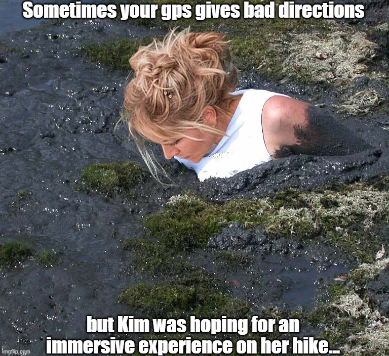 Deeply Immersive Hike | Sometimes your gps gives bad directions; but Kim was hoping for an immersive experience on her hike... | image tagged in quicksand,stuck,uh oh | made w/ Imgflip meme maker