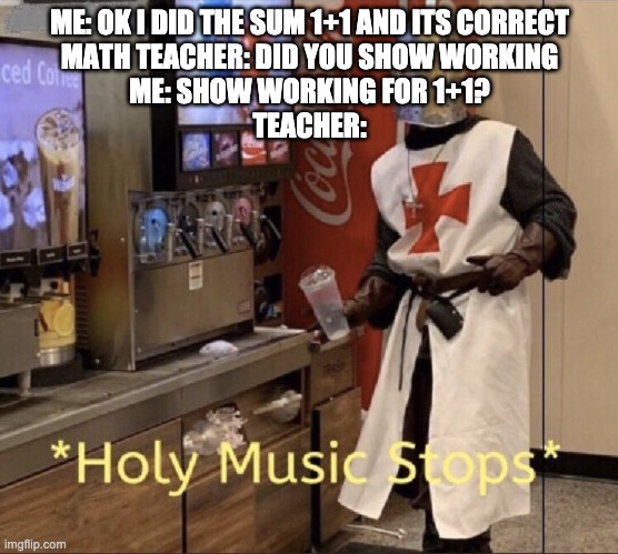 Holy music stops | ME: OK I DID THE SUM 1+1 AND ITS CORRECT
MATH TEACHER: DID YOU SHOW WORKING
ME: SHOW WORKING FOR 1+1?
TEACHER: | image tagged in holy music stops | made w/ Imgflip meme maker