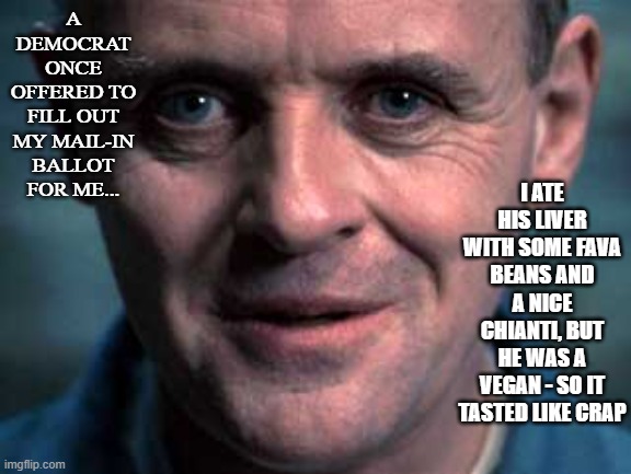 The Silence of the Ballot Harvesters | A DEMOCRAT ONCE OFFERED TO FILL OUT MY MAIL-IN BALLOT FOR ME... I ATE HIS LIVER WITH SOME FAVA BEANS AND A NICE CHIANTI, BUT HE WAS A VEGAN - SO IT TASTED LIKE CRAP | image tagged in silence of the lamb | made w/ Imgflip meme maker