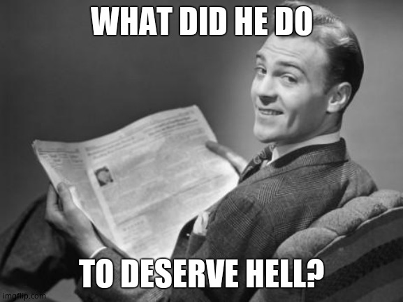 50's newspaper | WHAT DID HE DO TO DESERVE HELL? | image tagged in 50's newspaper | made w/ Imgflip meme maker