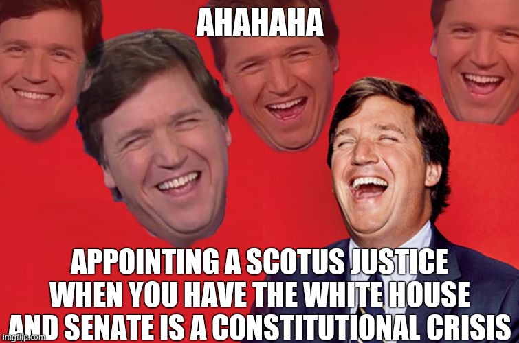 Tucker laughs at libs | AHAHAHA APPOINTING A SCOTUS JUSTICE WHEN YOU HAVE THE WHITE HOUSE AND SENATE IS A CONSTITUTIONAL CRISIS | image tagged in tucker laughs at libs | made w/ Imgflip meme maker