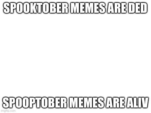Am I right? Or am I right. | SPOOKTOBER MEMES ARE DED; SPOOPTOBER MEMES ARE ALIV | image tagged in blank white template,spooky,spoopy,spooktober,true | made w/ Imgflip meme maker