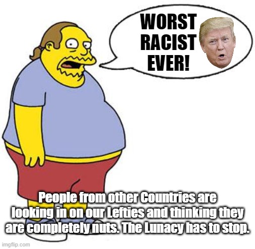 If You Are of a Racist Mindset you will have no trouble calling President Trump Racist. But It's about time you bought a Mirror. | WORST RACIST EVER! People from other Countries are looking in on our Lefties and thinking they are completely nuts. The Lunacy has to stop. | image tagged in racist,he is not racist,president trump,trump landslide,bringing together | made w/ Imgflip meme maker