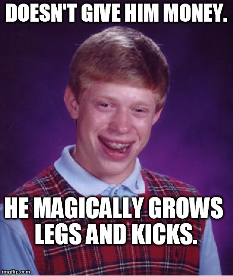 Bad Luck Brian Meme | DOESN'T GIVE HIM MONEY. HE MAGICALLY GROWS LEGS AND KICKS. | image tagged in memes,bad luck brian | made w/ Imgflip meme maker