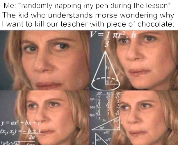 Math lady/Confused lady | Me: *randomly napping my pen during the lesson*; The kid who understands morse wondering why I want to kill our teacher with piece of chocolate: | image tagged in math lady/confused lady | made w/ Imgflip meme maker