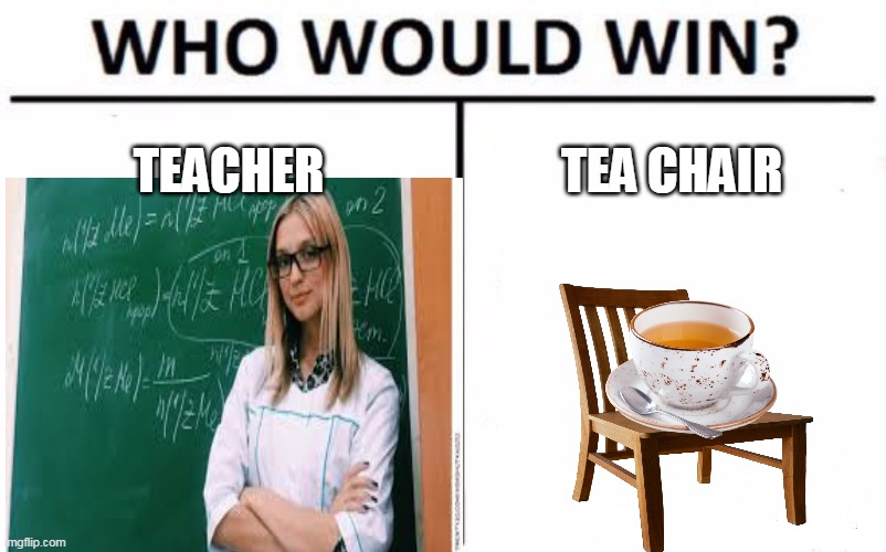 teacher vs tea chair | TEACHER; TEA CHAIR | image tagged in memes,funny,tea,who would win,chair,teacher | made w/ Imgflip meme maker
