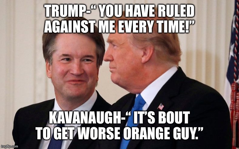 Brett Kavanaugh  Trump | TRUMP-“ YOU HAVE RULED AGAINST ME EVERY TIME!”; KAVANAUGH-“ IT’S BOUT TO GET WORSE ORANGE GUY.” | image tagged in brett kavanaugh trump | made w/ Imgflip meme maker