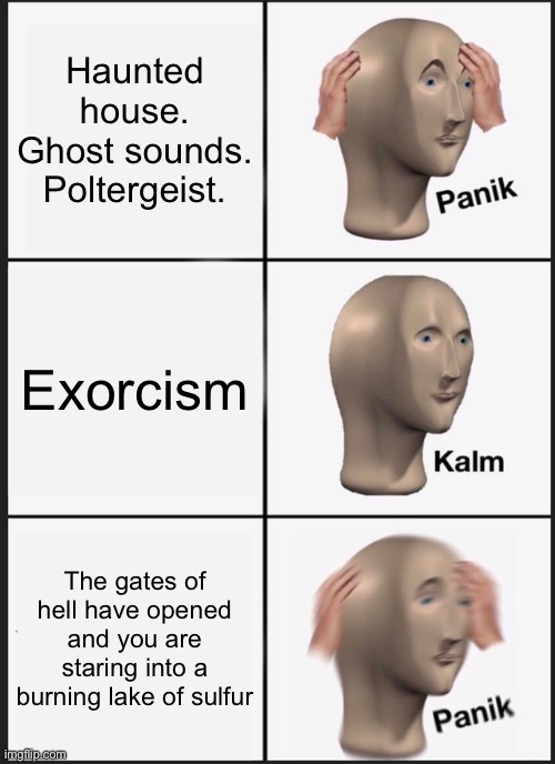 Hail Satan | Haunted house. Ghost sounds. Poltergeist. Exorcism; The gates of hell have opened and you are staring into a burning lake of sulfur | image tagged in memes,panik kalm panik | made w/ Imgflip meme maker