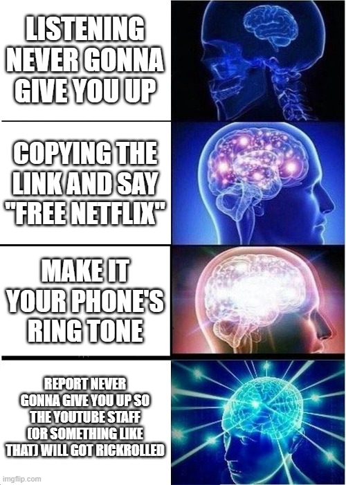 Rickroll | LISTENING NEVER GONNA GIVE YOU UP; COPYING THE LINK AND SAY "FREE NETFLIX"; MAKE IT YOUR PHONE'S RING TONE; REPORT NEVER GONNA GIVE YOU UP SO THE YOUTUBE STAFF (OR SOMETHING LIKE THAT) WILL GOT RICKROLLED | image tagged in memes,expanding brain | made w/ Imgflip meme maker