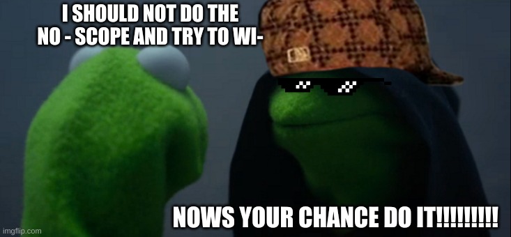 Evil Kermit Meme | I SHOULD NOT DO THE NO - SCOPE AND TRY TO WI-; NOWS YOUR CHANCE DO IT!!!!!!!!! | image tagged in memes,evil kermit | made w/ Imgflip meme maker