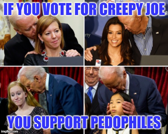 If you support Creepy Joe you have watched " Cuties " too many times | IF YOU VOTE FOR CREEPY JOE; YOU SUPPORT PEDOPHILES | image tagged in creepy joe biden | made w/ Imgflip meme maker