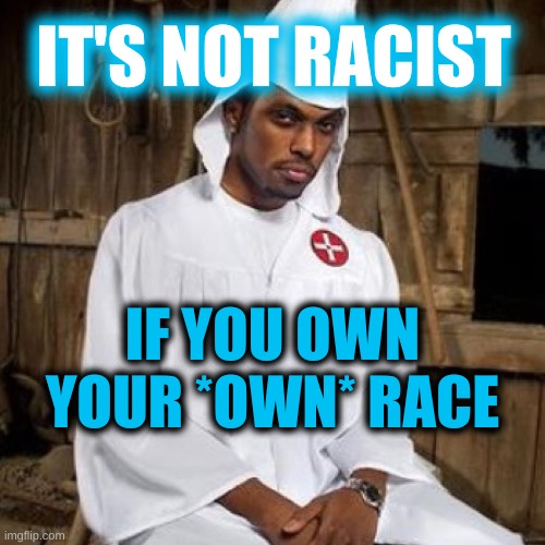 it's not racist if | IT'S NOT RACIST; IF YOU OWN YOUR *OWN* RACE | image tagged in black kkk,white nationalism,black nationalism,stockholm syndrome,trump 2020,racism | made w/ Imgflip meme maker